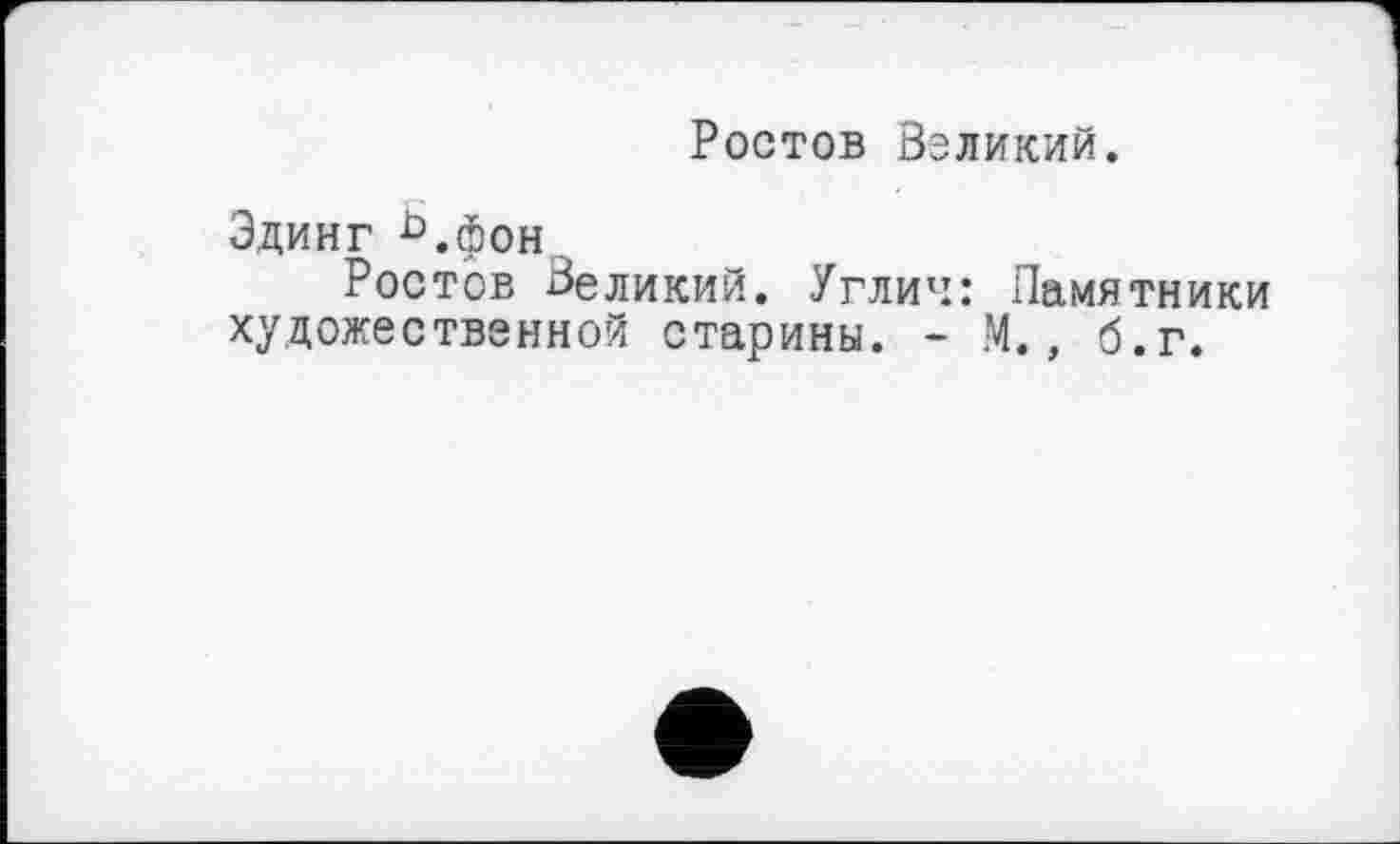 ﻿Ростов Великий.
Эдинг ^.фон
Ростов Великий. Углич: Памятники художественной старины. - М., б.г.